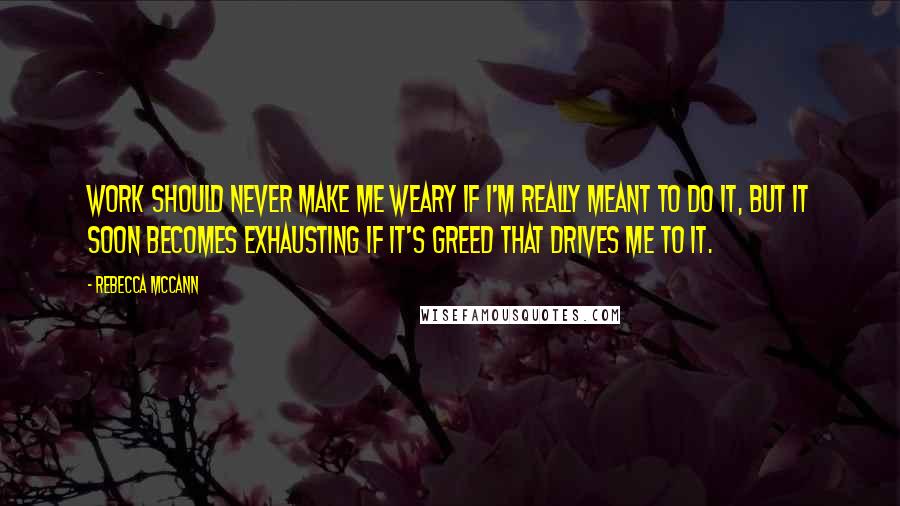 Rebecca McCann Quotes: Work should never make me weary If I'm really meant to do it, But it soon becomes exhausting If it's greed that drives me to it.