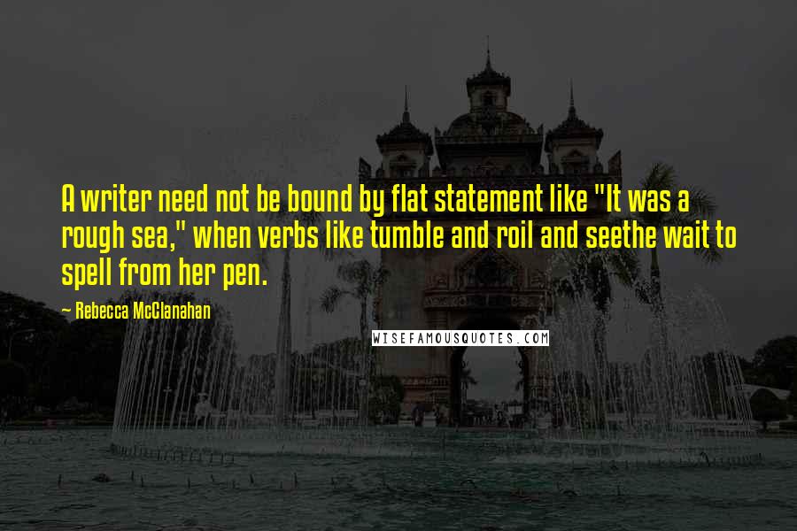 Rebecca McClanahan Quotes: A writer need not be bound by flat statement like "It was a rough sea," when verbs like tumble and roil and seethe wait to spell from her pen.