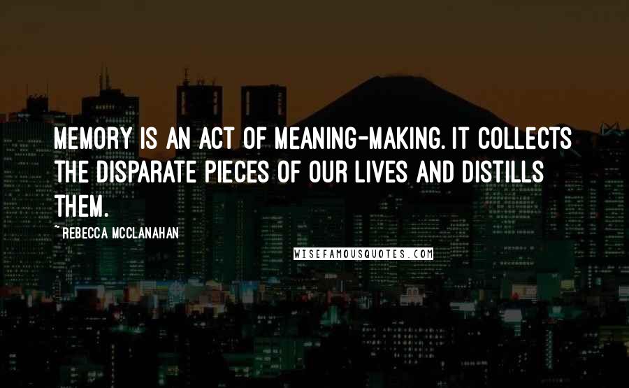 Rebecca McClanahan Quotes: Memory is an act of meaning-making. It collects the disparate pieces of our lives and distills them.