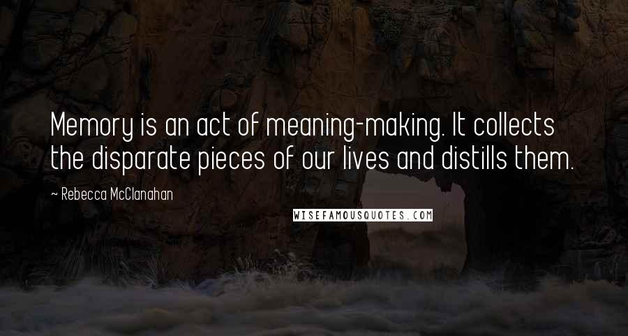 Rebecca McClanahan Quotes: Memory is an act of meaning-making. It collects the disparate pieces of our lives and distills them.