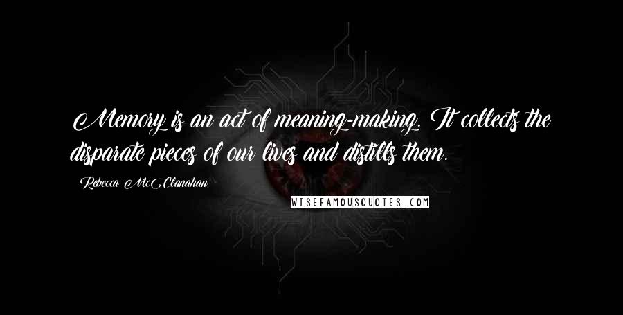 Rebecca McClanahan Quotes: Memory is an act of meaning-making. It collects the disparate pieces of our lives and distills them.