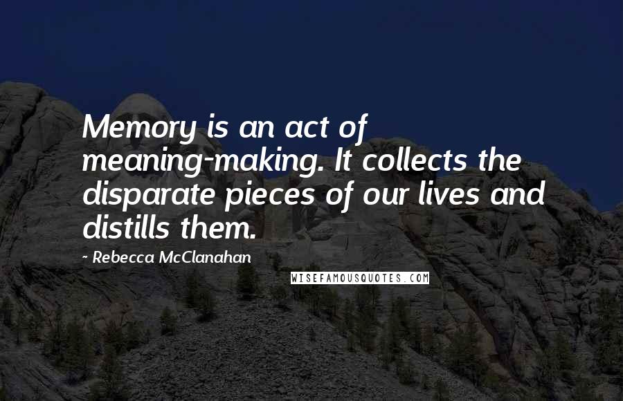 Rebecca McClanahan Quotes: Memory is an act of meaning-making. It collects the disparate pieces of our lives and distills them.