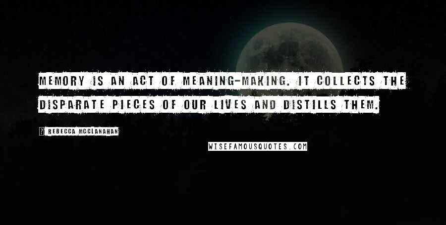 Rebecca McClanahan Quotes: Memory is an act of meaning-making. It collects the disparate pieces of our lives and distills them.
