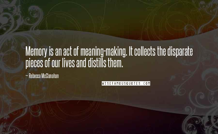 Rebecca McClanahan Quotes: Memory is an act of meaning-making. It collects the disparate pieces of our lives and distills them.