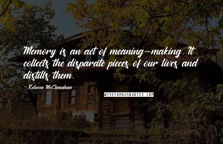 Rebecca McClanahan Quotes: Memory is an act of meaning-making. It collects the disparate pieces of our lives and distills them.
