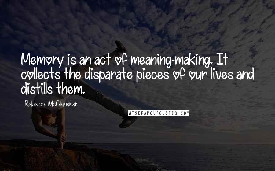 Rebecca McClanahan Quotes: Memory is an act of meaning-making. It collects the disparate pieces of our lives and distills them.