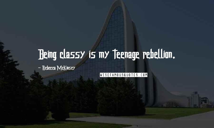 Rebecca McKinsey Quotes: Being classy is my teenage rebellion.