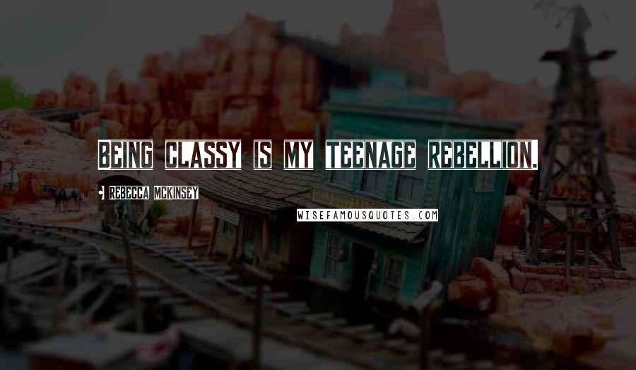 Rebecca McKinsey Quotes: Being classy is my teenage rebellion.