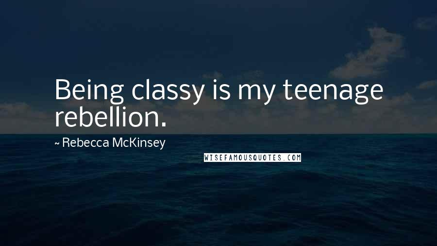 Rebecca McKinsey Quotes: Being classy is my teenage rebellion.