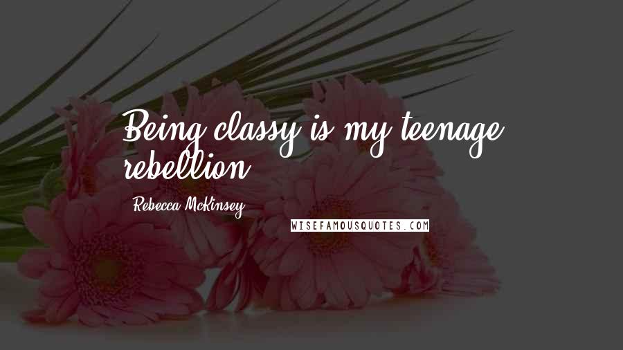Rebecca McKinsey Quotes: Being classy is my teenage rebellion.