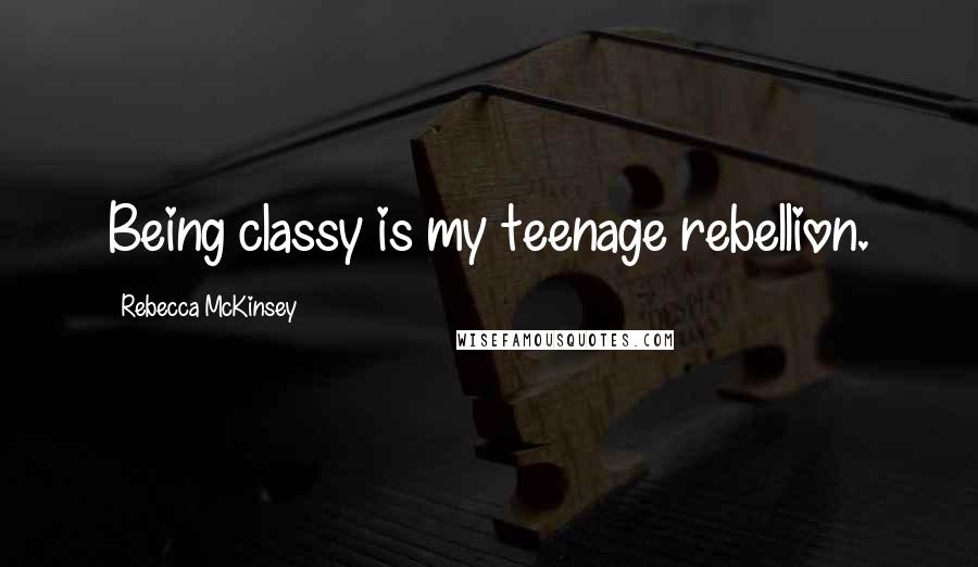 Rebecca McKinsey Quotes: Being classy is my teenage rebellion.