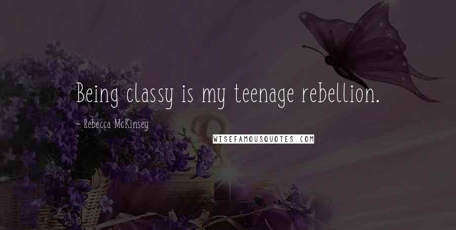 Rebecca McKinsey Quotes: Being classy is my teenage rebellion.