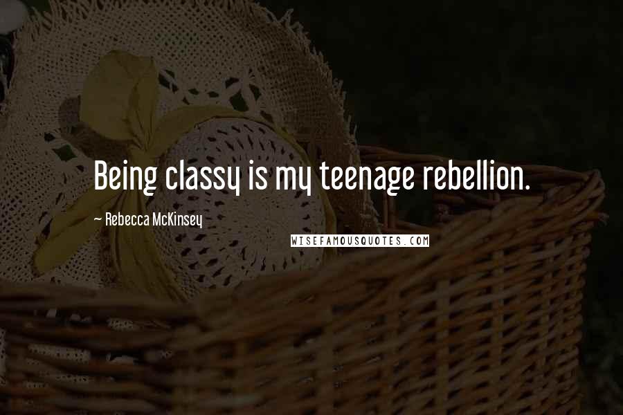 Rebecca McKinsey Quotes: Being classy is my teenage rebellion.