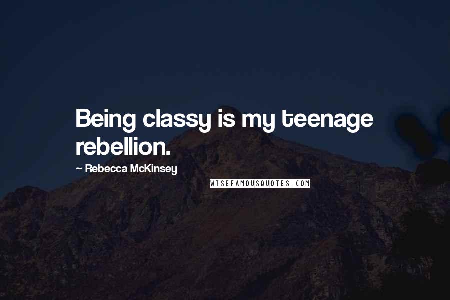 Rebecca McKinsey Quotes: Being classy is my teenage rebellion.