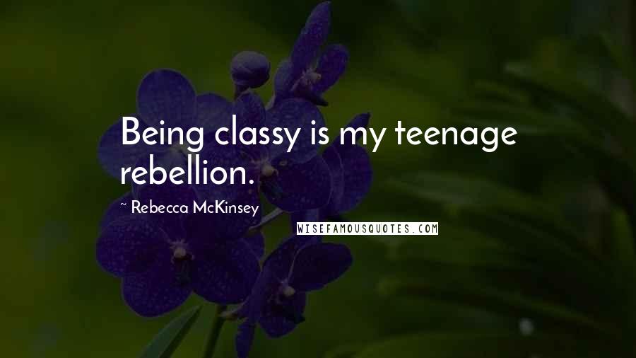 Rebecca McKinsey Quotes: Being classy is my teenage rebellion.
