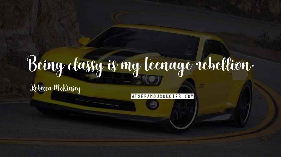Rebecca McKinsey Quotes: Being classy is my teenage rebellion.