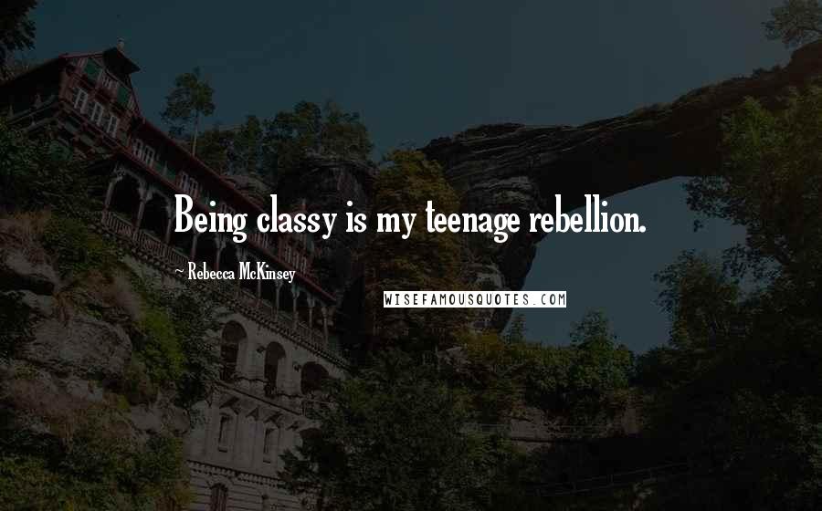 Rebecca McKinsey Quotes: Being classy is my teenage rebellion.