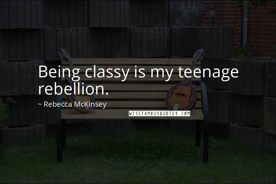 Rebecca McKinsey Quotes: Being classy is my teenage rebellion.
