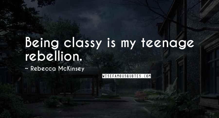 Rebecca McKinsey Quotes: Being classy is my teenage rebellion.