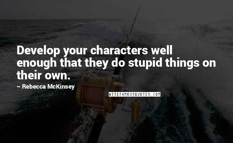 Rebecca McKinsey Quotes: Develop your characters well enough that they do stupid things on their own.