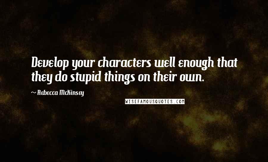 Rebecca McKinsey Quotes: Develop your characters well enough that they do stupid things on their own.