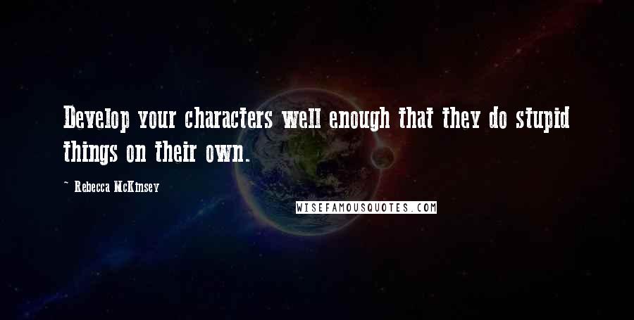 Rebecca McKinsey Quotes: Develop your characters well enough that they do stupid things on their own.