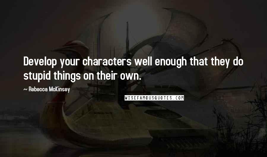 Rebecca McKinsey Quotes: Develop your characters well enough that they do stupid things on their own.