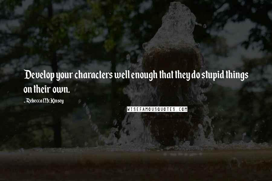 Rebecca McKinsey Quotes: Develop your characters well enough that they do stupid things on their own.