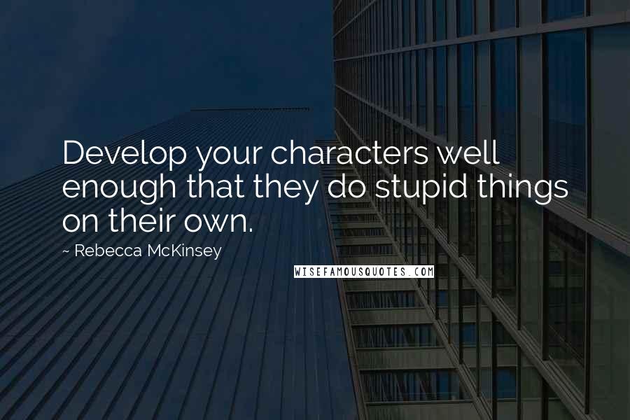 Rebecca McKinsey Quotes: Develop your characters well enough that they do stupid things on their own.