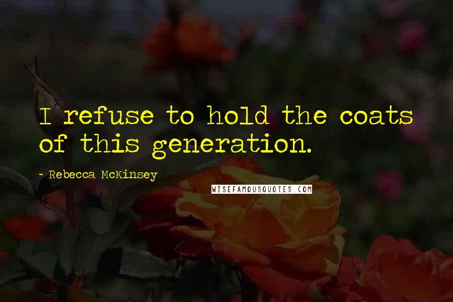 Rebecca McKinsey Quotes: I refuse to hold the coats of this generation.