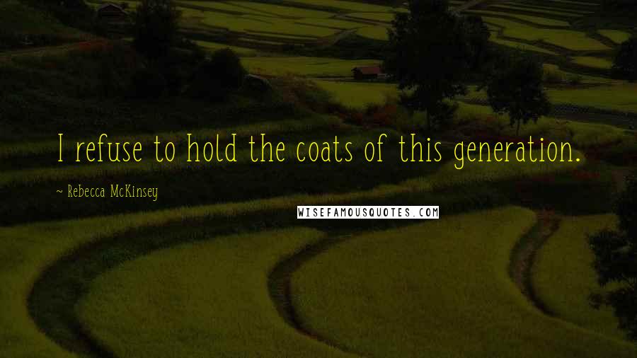 Rebecca McKinsey Quotes: I refuse to hold the coats of this generation.