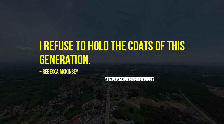 Rebecca McKinsey Quotes: I refuse to hold the coats of this generation.