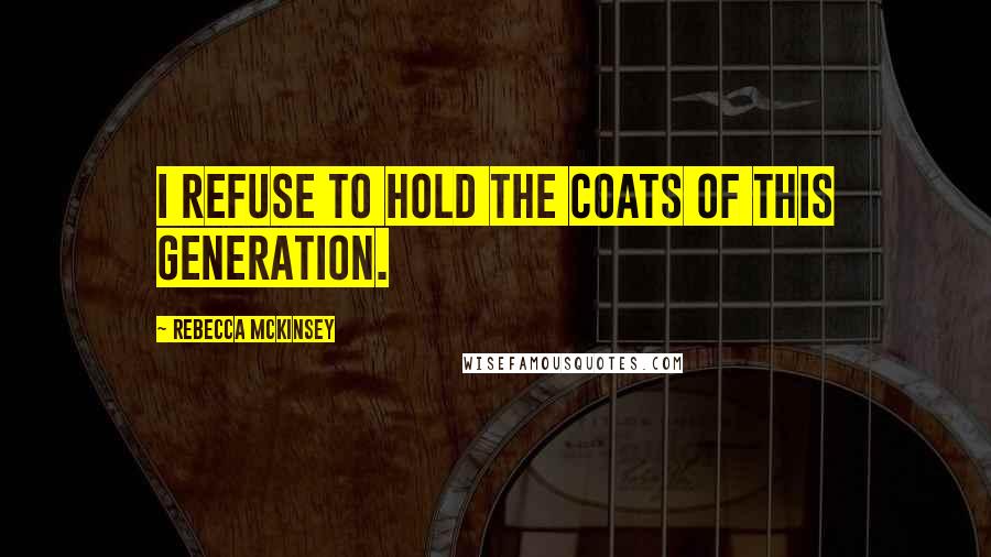 Rebecca McKinsey Quotes: I refuse to hold the coats of this generation.