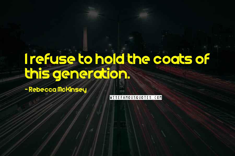 Rebecca McKinsey Quotes: I refuse to hold the coats of this generation.