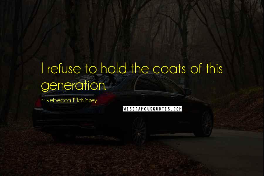 Rebecca McKinsey Quotes: I refuse to hold the coats of this generation.