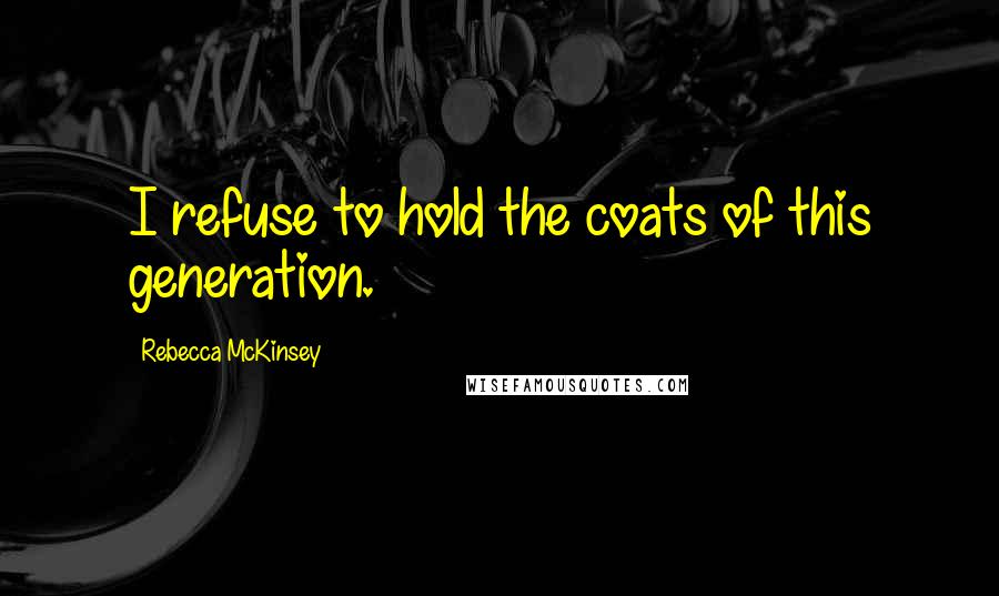 Rebecca McKinsey Quotes: I refuse to hold the coats of this generation.