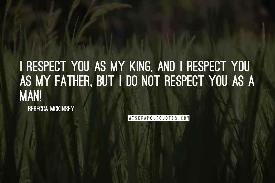 Rebecca McKinsey Quotes: I respect you as my king, and I respect you as my father, but I do not respect you as a man!