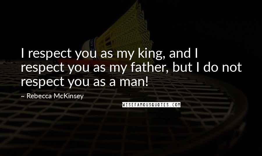 Rebecca McKinsey Quotes: I respect you as my king, and I respect you as my father, but I do not respect you as a man!