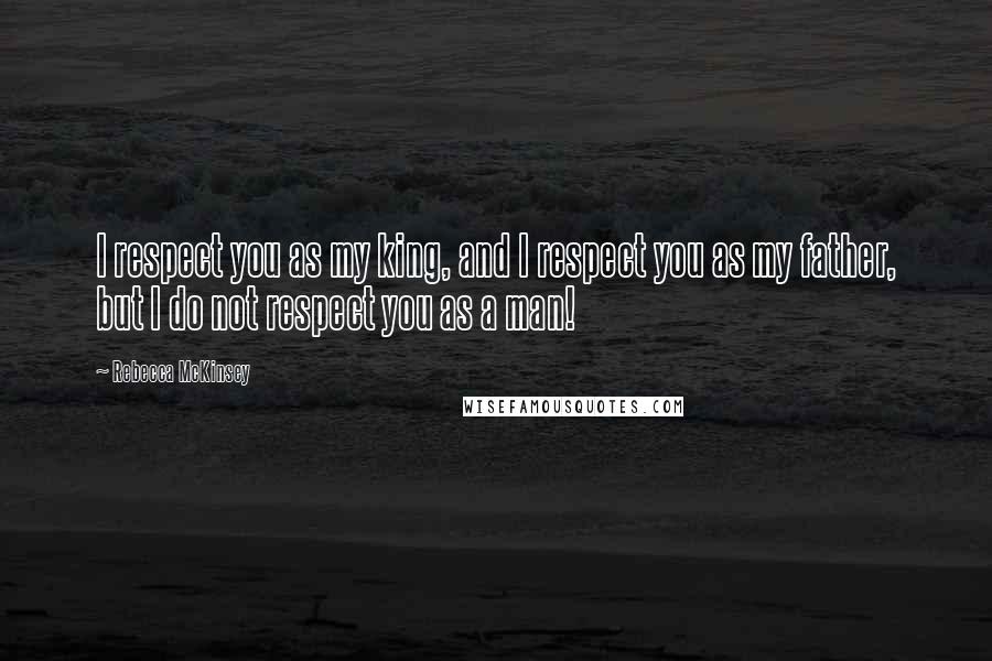 Rebecca McKinsey Quotes: I respect you as my king, and I respect you as my father, but I do not respect you as a man!