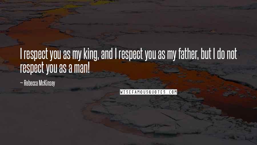 Rebecca McKinsey Quotes: I respect you as my king, and I respect you as my father, but I do not respect you as a man!