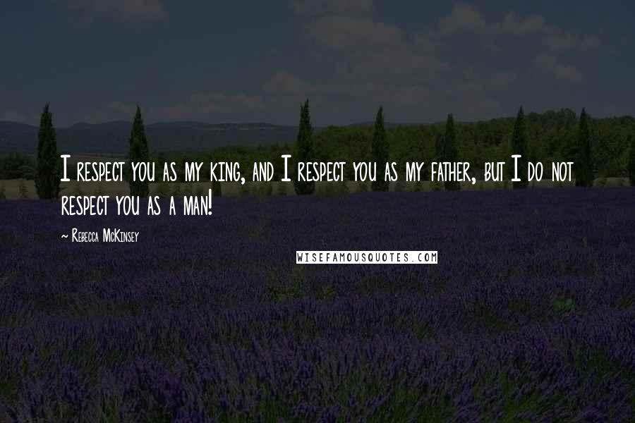 Rebecca McKinsey Quotes: I respect you as my king, and I respect you as my father, but I do not respect you as a man!