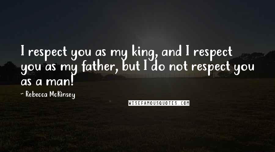 Rebecca McKinsey Quotes: I respect you as my king, and I respect you as my father, but I do not respect you as a man!