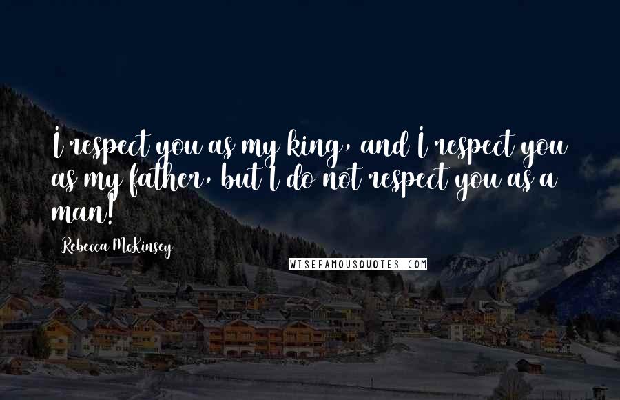 Rebecca McKinsey Quotes: I respect you as my king, and I respect you as my father, but I do not respect you as a man!