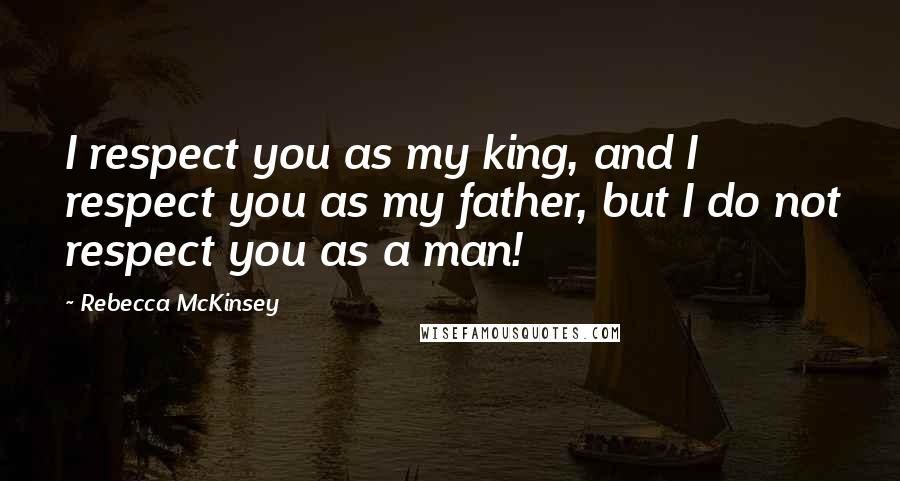 Rebecca McKinsey Quotes: I respect you as my king, and I respect you as my father, but I do not respect you as a man!