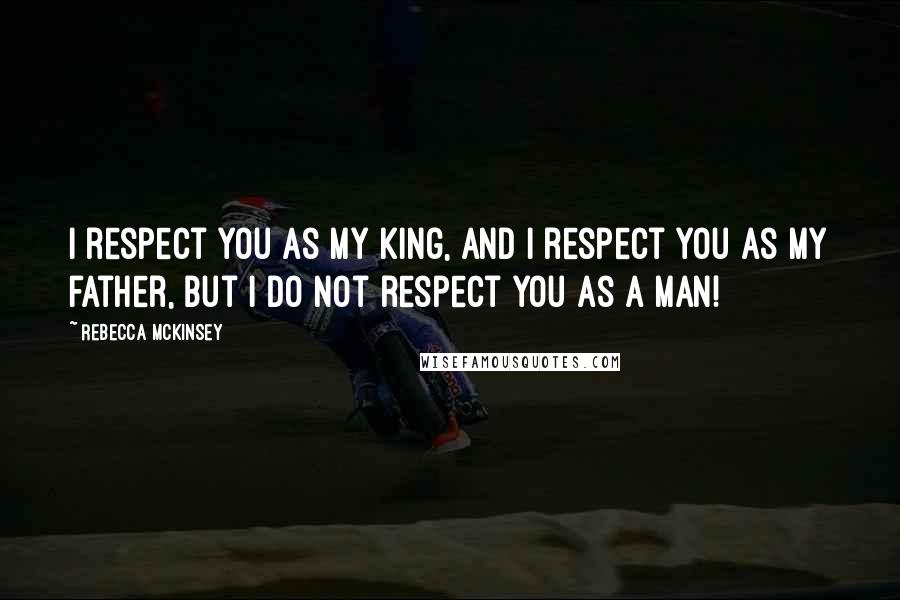 Rebecca McKinsey Quotes: I respect you as my king, and I respect you as my father, but I do not respect you as a man!