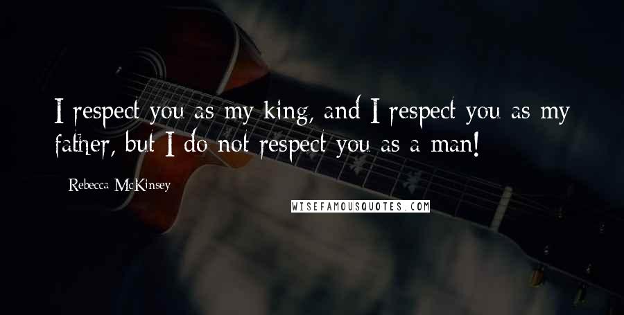 Rebecca McKinsey Quotes: I respect you as my king, and I respect you as my father, but I do not respect you as a man!