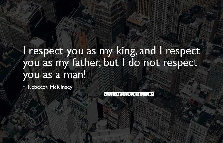 Rebecca McKinsey Quotes: I respect you as my king, and I respect you as my father, but I do not respect you as a man!