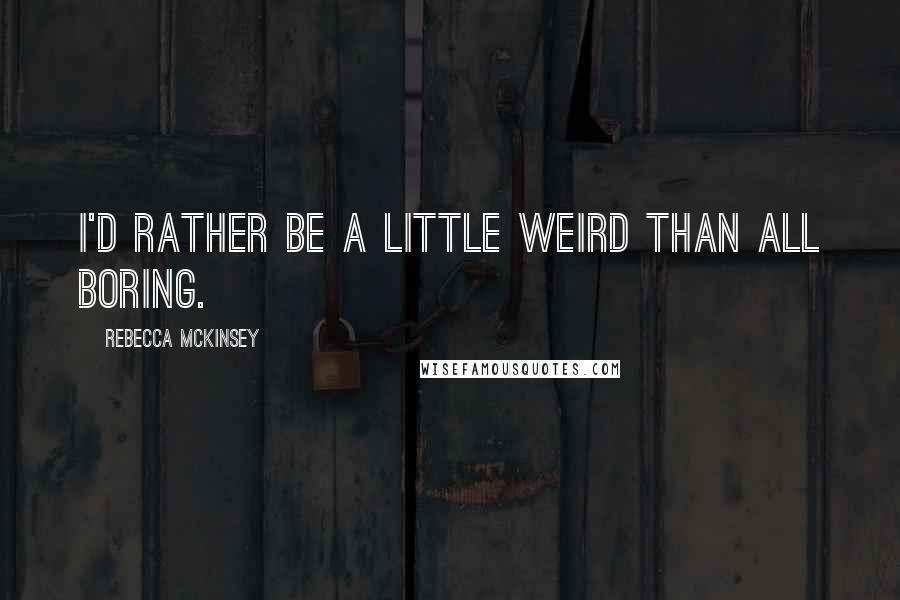 Rebecca McKinsey Quotes: I'd rather be a little weird than all boring.