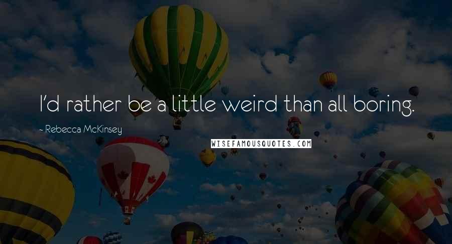 Rebecca McKinsey Quotes: I'd rather be a little weird than all boring.