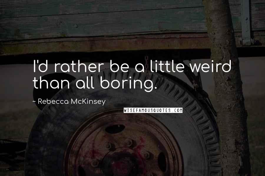 Rebecca McKinsey Quotes: I'd rather be a little weird than all boring.